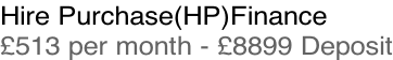 Hire Purchase(HP)Finance £513 per month - £8899 Deposit